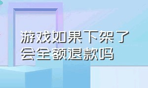 游戏如果下架了会全额退款吗