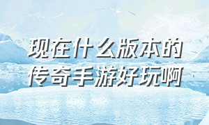 现在什么版本的传奇手游好玩啊