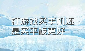 打游戏买手机还是买平板更好