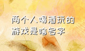 两个人喝酒玩的游戏是啥名字