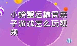 小螃蟹运粮食亲子游戏怎么玩视频