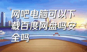 网吧电脑可以下载百度网盘吗安全吗