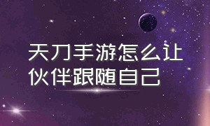 天刀手游怎么让伙伴跟随自己