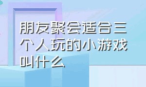 朋友聚会适合三个人玩的小游戏叫什么