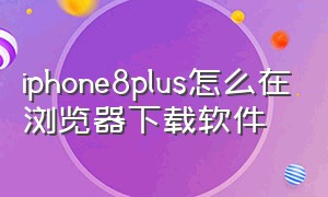 iphone8plus怎么在浏览器下载软件