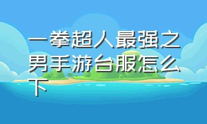 一拳超人最强之男手游台服怎么下