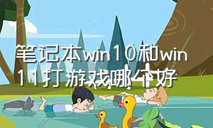 笔记本win10和win11打游戏哪个好