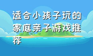 适合小孩子玩的家庭亲子游戏推荐