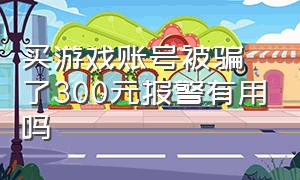 买游戏账号被骗了300元报警有用吗