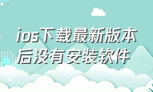 ios下载最新版本后没有安装软件