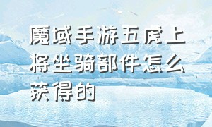 魔域手游五虎上将坐骑部件怎么获得的