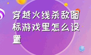 穿越火线杀敌图标游戏里怎么设置