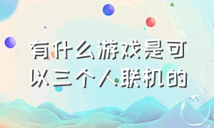 有什么游戏是可以三个人联机的