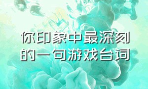 你印象中最深刻的一句游戏台词