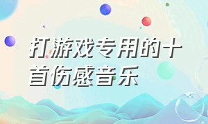 打游戏专用的十首伤感音乐