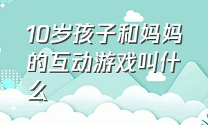 10岁孩子和妈妈的互动游戏叫什么