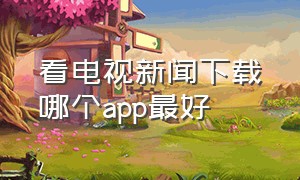 看电视新闻下载哪个app最好