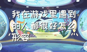 我在游戏里遇到的人都很好怎么形容