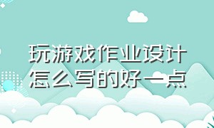 玩游戏作业设计怎么写的好一点