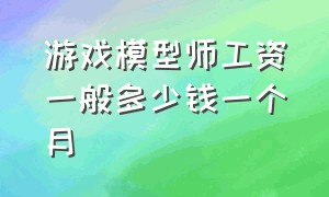 游戏模型师工资一般多少钱一个月