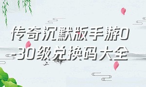 传奇沉默版手游0-30级兑换码大全