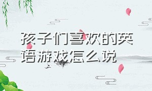 孩子们喜欢的英语游戏怎么说