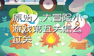 原始人大冒险小游戏第五关怎么过关