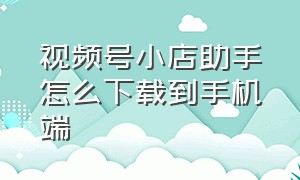 视频号小店助手怎么下载到手机端