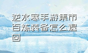 逆水寒手游集市百炼装备怎么退回