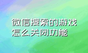 微信搜索的游戏怎么关闭功能