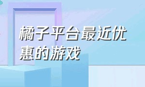 橘子平台最近优惠的游戏