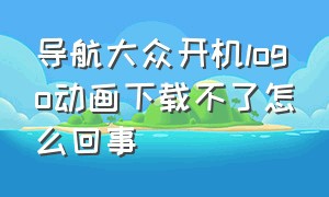 导航大众开机logo动画下载不了怎么回事