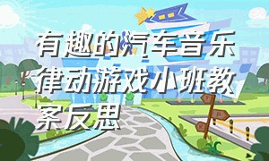 有趣的汽车音乐律动游戏小班教案反思