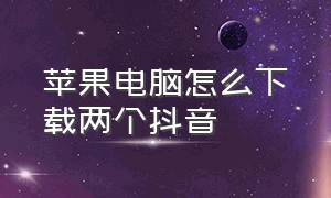 苹果电脑怎么下载两个抖音