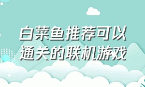 白菜鱼推荐可以通关的联机游戏