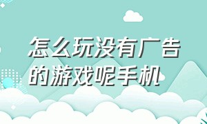 怎么玩没有广告的游戏呢手机