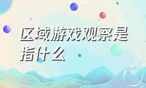 区域游戏观察是指什么