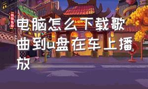 电脑怎么下载歌曲到u盘在车上播放