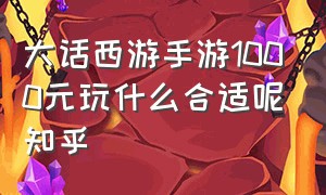 大话西游手游1000元玩什么合适呢知乎