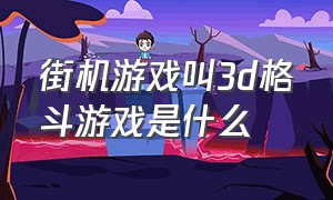 街机游戏叫3d格斗游戏是什么