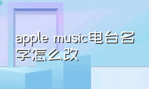 apple music电台名字怎么改