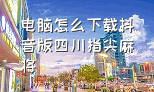 电脑怎么下载抖音版四川指尖麻将