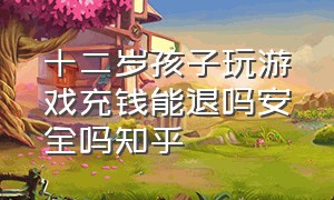 十二岁孩子玩游戏充钱能退吗安全吗知乎