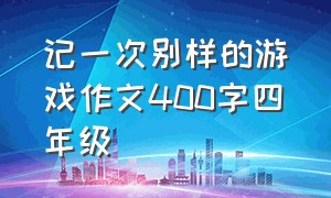 记一次别样的游戏作文400字四年级