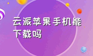 云派苹果手机能下载吗