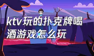 ktv玩的扑克牌喝酒游戏怎么玩