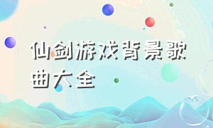 仙剑游戏背景歌曲大全