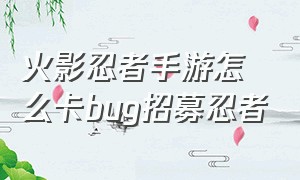 火影忍者手游怎么卡bug招募忍者