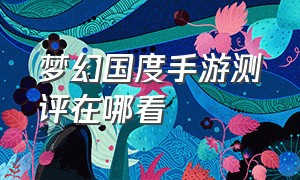 梦幻国度手游测评在哪看