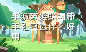 手游英雄联盟新手礼包选什么好用